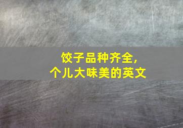 饺子品种齐全,个儿大味美的英文