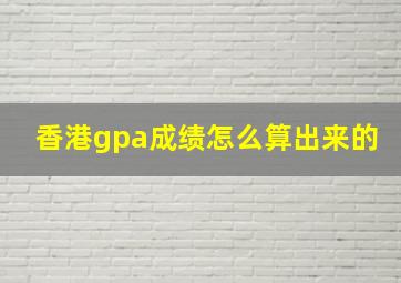 香港gpa成绩怎么算出来的