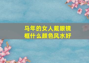 马年的女人戴眼镜框什么颜色风水好