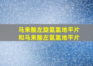 马来酸左旋氨氯地平片和马来酸左氨氯地平片