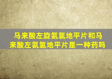 马来酸左旋氨氯地平片和马来酸左氨氯地平片是一种药吗