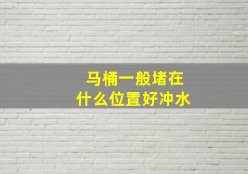 马桶一般堵在什么位置好冲水