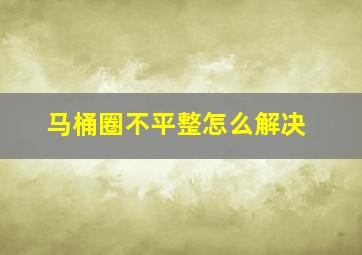 马桶圈不平整怎么解决