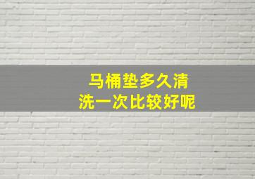 马桶垫多久清洗一次比较好呢