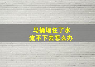 马桶堵住了水流不下去怎么办