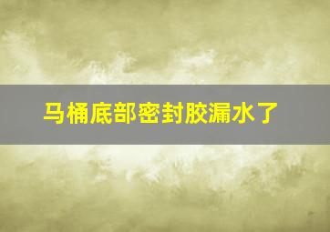 马桶底部密封胶漏水了