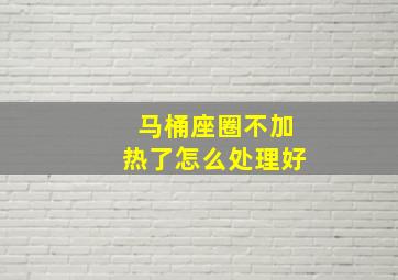 马桶座圈不加热了怎么处理好