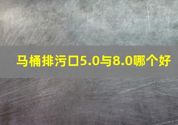 马桶排污口5.0与8.0哪个好