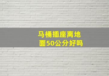 马桶插座离地面50公分好吗