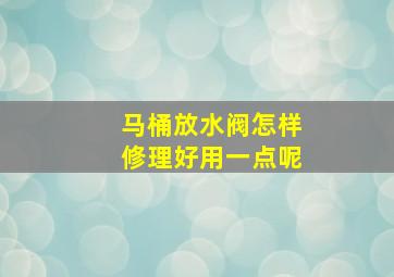 马桶放水阀怎样修理好用一点呢