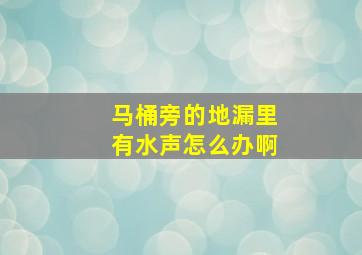 马桶旁的地漏里有水声怎么办啊