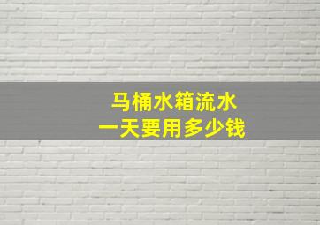 马桶水箱流水一天要用多少钱