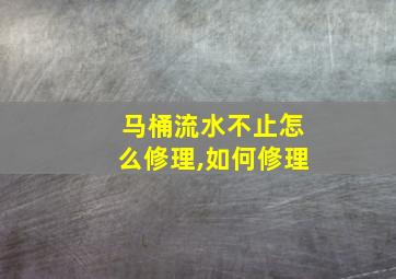 马桶流水不止怎么修理,如何修理