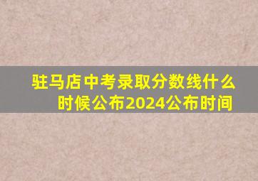 驻马店中考录取分数线什么时候公布2024公布时间