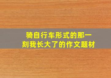 骑自行车形式的那一刻我长大了的作文题材