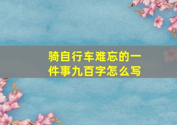 骑自行车难忘的一件事九百字怎么写