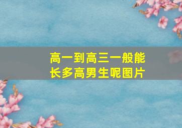 高一到高三一般能长多高男生呢图片