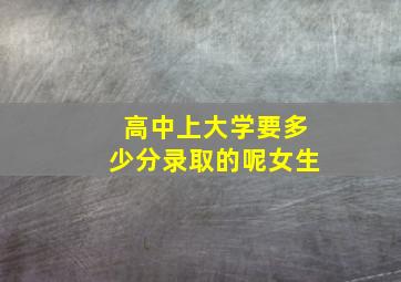 高中上大学要多少分录取的呢女生