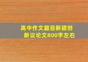 高中作文题目新颖创新议论文800字左右