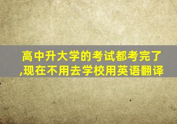 高中升大学的考试都考完了,现在不用去学校用英语翻译