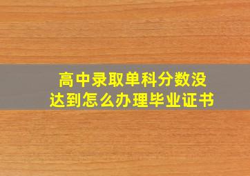 高中录取单科分数没达到怎么办理毕业证书