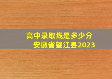 高中录取线是多少分安徽省望江县2023