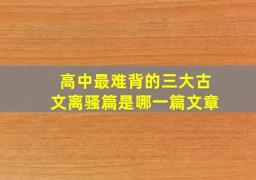 高中最难背的三大古文离骚篇是哪一篇文章