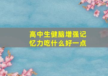 高中生健脑增强记忆力吃什么好一点