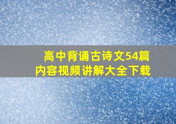 高中背诵古诗文54篇内容视频讲解大全下载