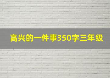 高兴的一件事350字三年级