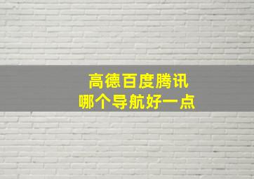 高德百度腾讯哪个导航好一点