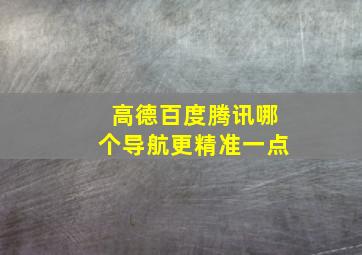 高德百度腾讯哪个导航更精准一点