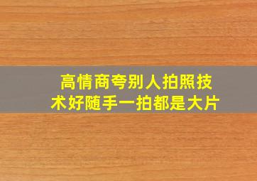 高情商夸别人拍照技术好随手一拍都是大片