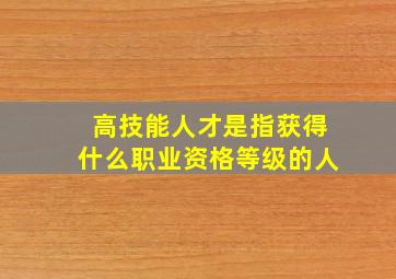 高技能人才是指获得什么职业资格等级的人