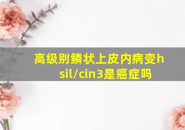 高级别鳞状上皮内病变hsil/cin3是癌症吗