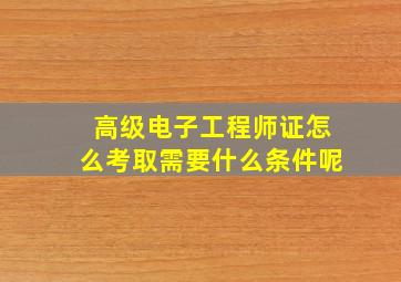 高级电子工程师证怎么考取需要什么条件呢