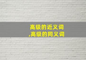 高级的近义词,高级的同义词