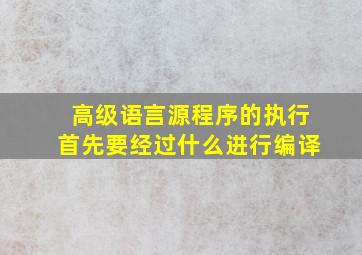 高级语言源程序的执行首先要经过什么进行编译