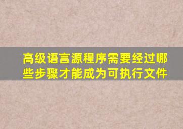 高级语言源程序需要经过哪些步骤才能成为可执行文件