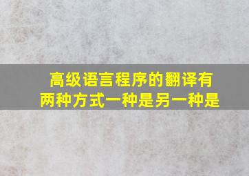 高级语言程序的翻译有两种方式一种是另一种是