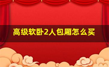 高级软卧2人包厢怎么买