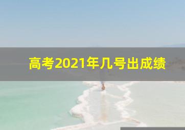 高考2021年几号出成绩