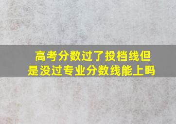 高考分数过了投档线但是没过专业分数线能上吗