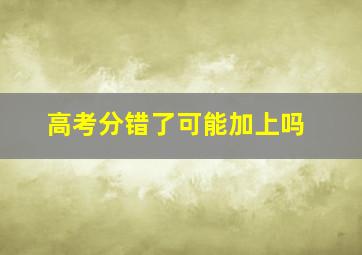 高考分错了可能加上吗