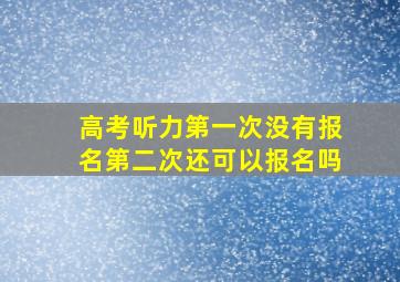 高考听力第一次没有报名第二次还可以报名吗