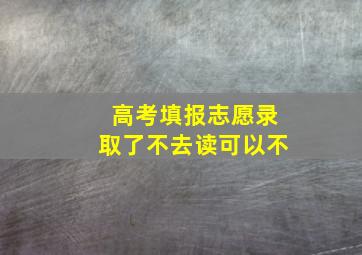 高考填报志愿录取了不去读可以不