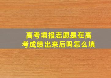 高考填报志愿是在高考成绩出来后吗怎么填