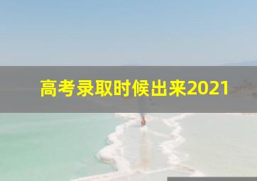 高考录取时候出来2021