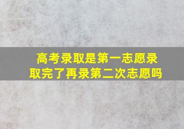 高考录取是第一志愿录取完了再录第二次志愿吗