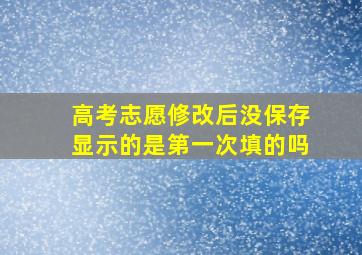 高考志愿修改后没保存显示的是第一次填的吗